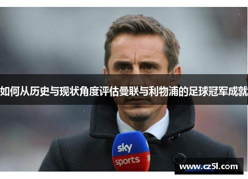 如何从历史与现状角度评估曼联与利物浦的足球冠军成就 如何从历史与现状角度评估曼联与利物浦的足球冠军成就
