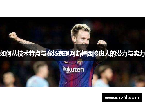 如何从技术特点与赛场表现判断梅西接班人的潜力与实力