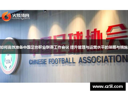 如何高效准备中国足协职业联赛工作会议 提升管理与运营水平的策略与措施