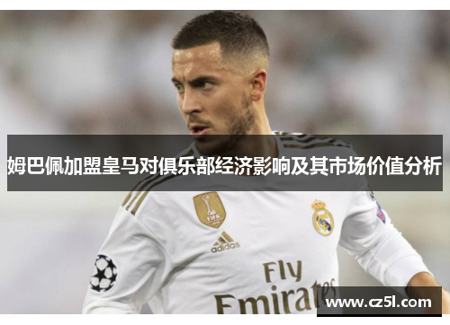 姆巴佩加盟皇马对俱乐部经济影响及其市场价值分析