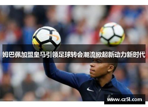 姆巴佩加盟皇马引领足球转会潮流掀起新动力新时代