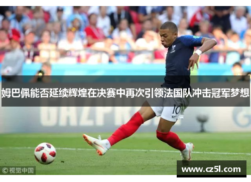 姆巴佩能否延续辉煌在决赛中再次引领法国队冲击冠军梦想